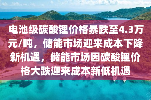 電池級碳酸鋰價(jià)格暴跌至4.3萬元/噸，儲能市場迎來成本下降新機(jī)遇，儲能市場因碳酸鋰價(jià)格大跌迎來成本新低機(jī)遇木工機(jī)械,設(shè)備,零部件