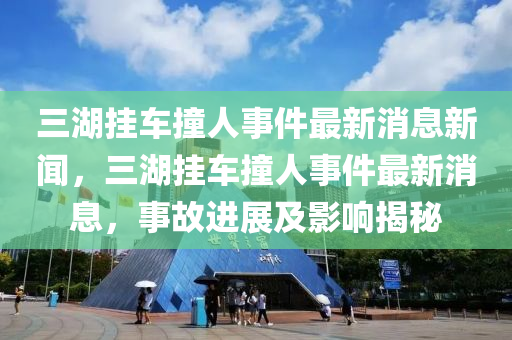 三湖掛車撞人事件最新消息新聞，三湖掛車撞人事件最新消息，事故進(jìn)展及影響揭秘