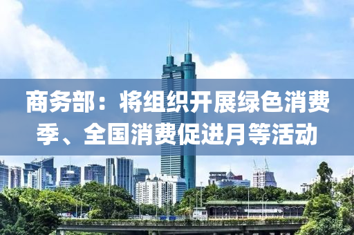 商務(wù)部：將組織開展綠色消費(fèi)季、全國消費(fèi)促進(jìn)月等活動(dòng)