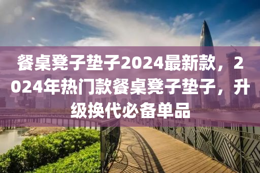 餐桌凳子墊子2024最新款，2024年熱門款餐桌凳子墊子，升級(jí)換代必備單品