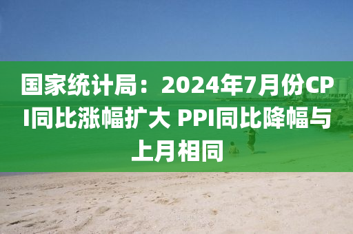 國家統(tǒng)計(jì)局：2024年7月份CPI同比漲幅擴(kuò)大 PPI同比降幅與上月相同