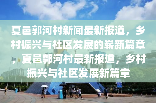 夏邑郭河村新聞最新報道，鄉(xiāng)村振興與社區(qū)發(fā)展的嶄新篇章，夏邑郭河村最新報道，鄉(xiāng)村振興與社區(qū)發(fā)展新篇章