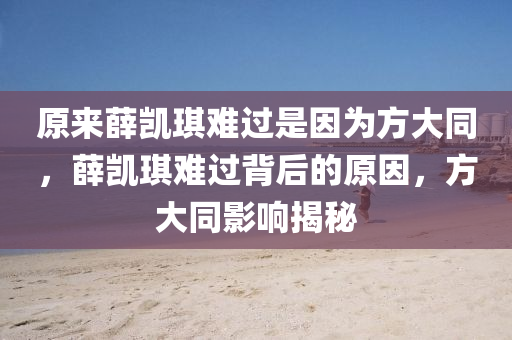 原來薛凱琪難過是因?yàn)榉酱笸?，薛凱琪難過背后的原因，方大同影響揭秘木工機(jī)械,設(shè)備,零部件