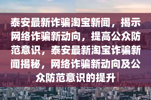 泰安最新詐騙淘寶新聞，揭示網(wǎng)絡(luò)詐騙新動(dòng)向，提高公眾防范意識(shí)，泰安最新淘寶詐騙新聞揭秘，網(wǎng)絡(luò)詐騙新動(dòng)向及公眾防范意識(shí)的提升