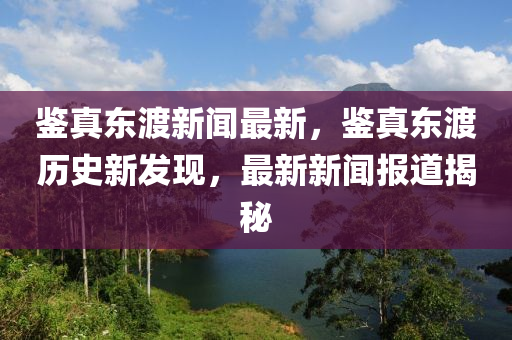 鑒真東渡新聞最新，鑒真東渡歷史新發(fā)現(xiàn)，最新新聞報(bào)道揭秘