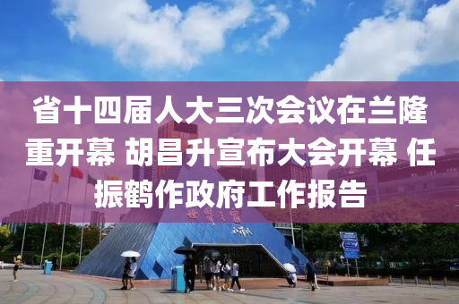 省十四屆人大三次會議在蘭隆重開幕 胡昌升宣布大會開幕 任振鶴作政府工作報(bào)告