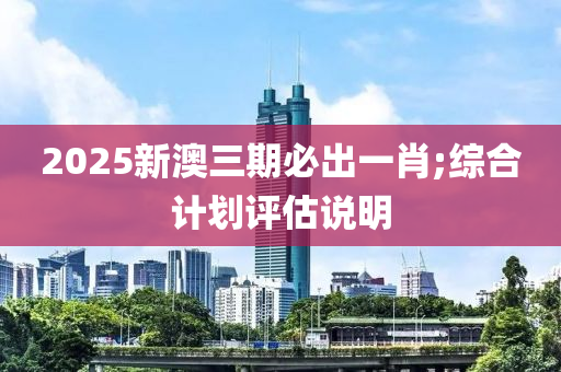 2025新澳三期必出一肖;綜合木工機(jī)械,設(shè)備,零部件計(jì)劃評(píng)估說(shuō)明