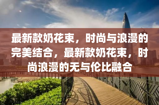 最新款奶花束，時尚與浪漫的完美結合，最新款奶花束，時尚浪漫的無與倫比融合