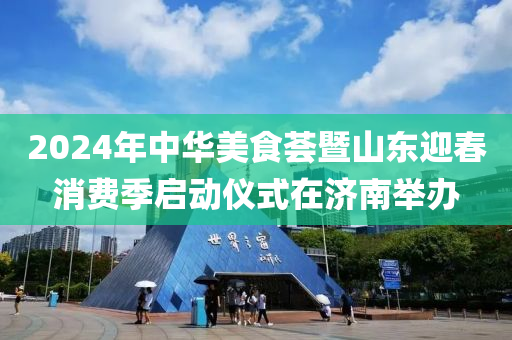 2024年中華美食薈暨山東迎春消費(fèi)季啟動(dòng)儀式在濟(jì)南舉辦