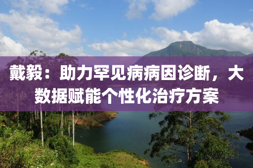 戴毅：助力罕見病病因診斷，大數(shù)據(jù)賦能個性化治療方案