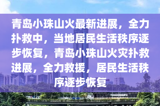 青島小珠山火最新進(jìn)展，全力撲救中，當(dāng)?shù)鼐用裆钪刃蛑鸩交謴?fù)，青島小珠山火災(zāi)撲救進(jìn)展，全力救援，居民生活秩序逐步恢復(fù)