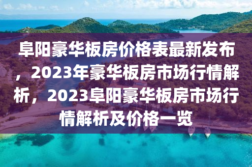 阜陽豪華板房價格表最新發(fā)布，2023年豪華板房市場行情解析，2023阜陽豪華板房市場行情解析及價格一覽