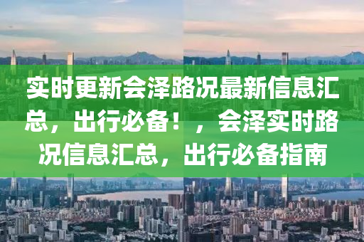 實時更新會澤路況最新信息匯總，出行必備！，會澤實時路況信息匯總，出行必備指南