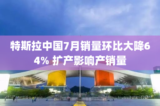 特斯拉中國7月銷量環(huán)比大降64% 擴(kuò)產(chǎn)影響產(chǎn)銷量