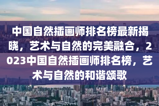 中國自然插畫師排名榜最新揭曉，藝術(shù)與自然的完美融合，2023中國自然插畫師排名榜，藝術(shù)與自然的和諧頌歌木工機(jī)械,設(shè)備,零部件