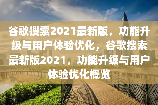 谷歌搜索2021最新版，功能升級與用戶體驗優(yōu)化，谷歌搜索最新版2021，功能升級與用戶體驗優(yōu)化概覽木工機械,設備,零部件