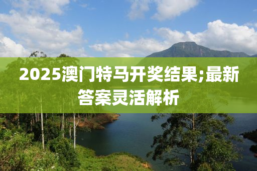 2025澳門特馬開獎(jiǎng)結(jié)果;最新答案靈活解析