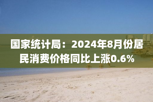 國(guó)家統(tǒng)計(jì)局：2024年8月份居民消費(fèi)價(jià)格同比上漲0.6%