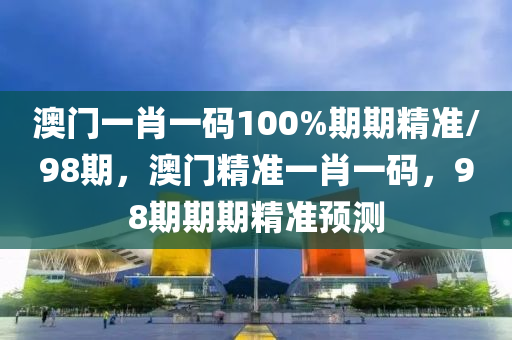 澳門一肖一碼100%期期精準/98期，澳門精準一肖一碼，98期期期精準預測