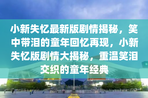 小新失憶最新版劇情揭秘，笑中帶淚的童年回憶再現(xiàn)，小新失憶版劇情大揭秘，重溫笑淚交織的童年經(jīng)典