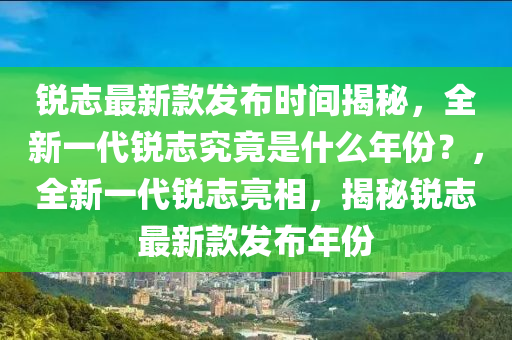 銳志最新款發(fā)布時間揭秘，全新一代銳志究竟是什么年份？，全新一代銳志亮相，揭秘銳志最新款發(fā)布年份