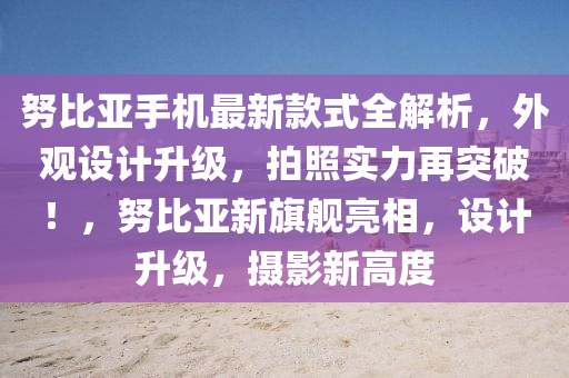 努比亞手機最新款式全解析，外觀設(shè)計升級，拍照實力再突破！，努比亞新旗艦亮相，設(shè)計升級，攝影新高度