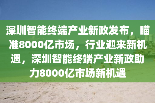 深圳智能終端產業(yè)新政發(fā)布，瞄準8000億市場，行業(yè)迎來新機遇，深圳智能終端產業(yè)新政助力8000億市場新機遇