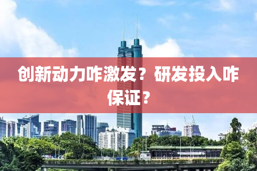 創(chuàng)新動力咋激發(fā)？研發(fā)投入咋保證？