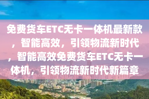 免費貨車ETC無卡一體機最新款，智能高效，引領物流新時代，智能高效免費貨車ETC無卡一體機，引領物流新時代新篇章