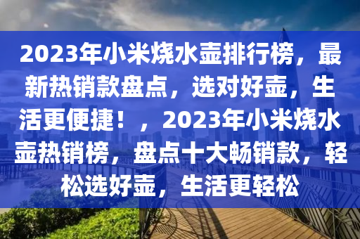 2023年小米燒水壺排行榜，最新熱銷款盤點(diǎn)，選對(duì)好壺，生活更便捷！，2023年小米燒水壺?zé)徜N榜，盤點(diǎn)十大暢銷款，輕松選好壺，生活更輕松