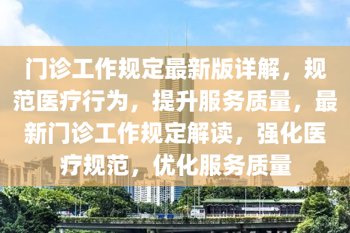 門診工作規(guī)定最新版詳解，規(guī)范醫(yī)療行為，提升服務(wù)質(zhì)量，最新門診工作規(guī)定解讀，強(qiáng)化醫(yī)療規(guī)范，優(yōu)化服務(wù)質(zhì)量