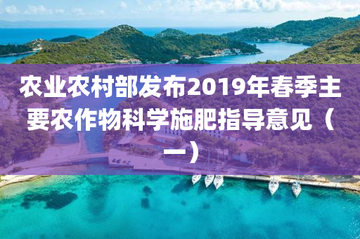 農業(yè)農村部發(fā)布2019年春季主要農作物科學施肥指導意見（一）