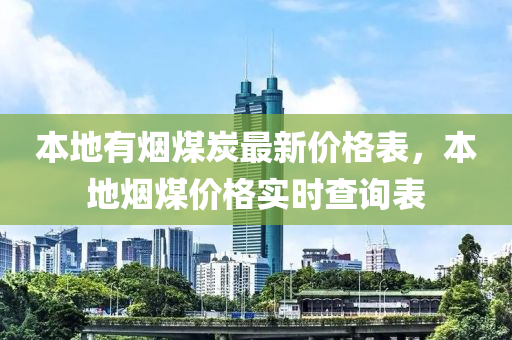 本地有煙煤炭最新價(jià)格表，本地?zé)熋簝r(jià)格實(shí)時(shí)查詢表