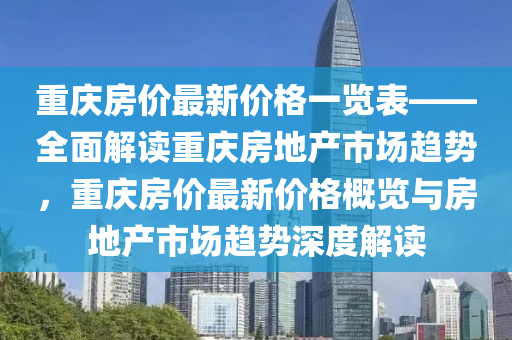 重慶房?jī)r(jià)最新價(jià)格一覽表——全面解讀重慶房地產(chǎn)市場(chǎng)趨勢(shì)，重慶房?jī)r(jià)最新價(jià)格概覽與房地產(chǎn)市場(chǎng)趨勢(shì)深度解讀