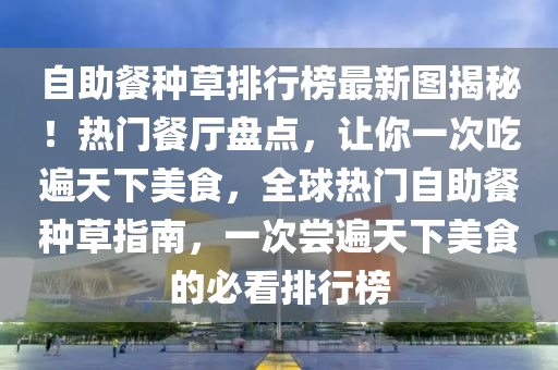 自助餐種草排行榜最新圖揭秘！熱門餐廳盤點，讓你一次吃遍天下美食，全球熱門自助餐種草指南，一次嘗遍天下美食的必看排行榜