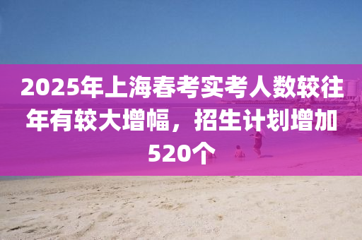 2025年上海春考實考人數(shù)較往年有較大增幅，招生計劃增加520個