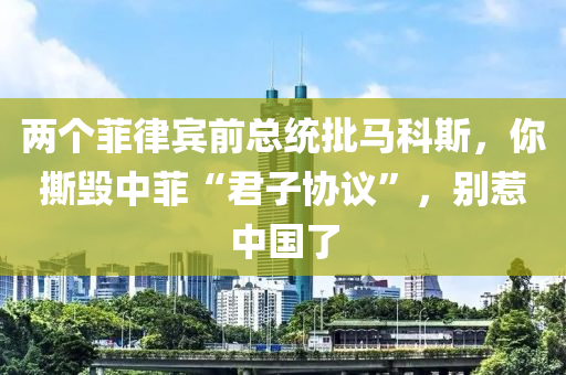 兩個(gè)菲律賓前總統(tǒng)批馬科斯，你撕毀中菲“君子協(xié)議”，別惹中國了