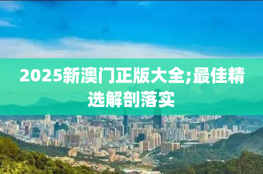 2025新澳門正版大全;最佳精選解剖落實(shí)