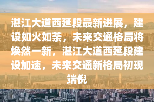 湛江大道西延段最新進(jìn)展，建設(shè)如火如荼，未來交通格局將煥然一新，湛江大道西延段建設(shè)加速，未來交通新格局初現(xiàn)端倪