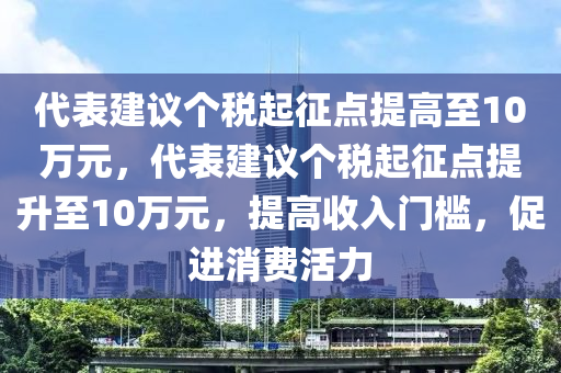 代表建議個(gè)稅起征點(diǎn)提高至10萬(wàn)木工機(jī)械,設(shè)備,零部件元，代表建議個(gè)稅起征點(diǎn)提升至10萬(wàn)元，提高收入門檻，促進(jìn)消費(fèi)活力