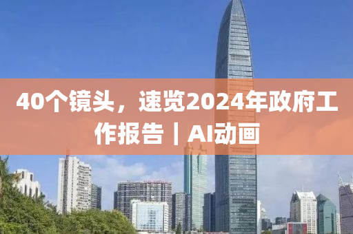 40個(gè)鏡頭，速覽2024年政府工作報(bào)告｜AI動畫