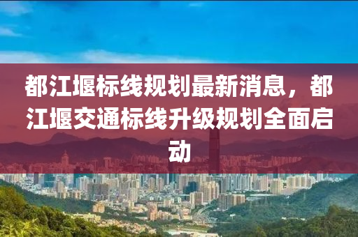 都江堰標線規(guī)劃最新消息，都江堰交通標線升級規(guī)劃全面啟動