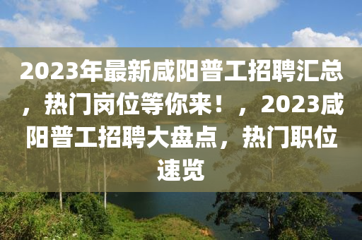 2023年最新咸陽普工招聘匯總，熱門崗位等你來！，2023咸陽普工招聘大盤點(diǎn)，熱門職位速覽