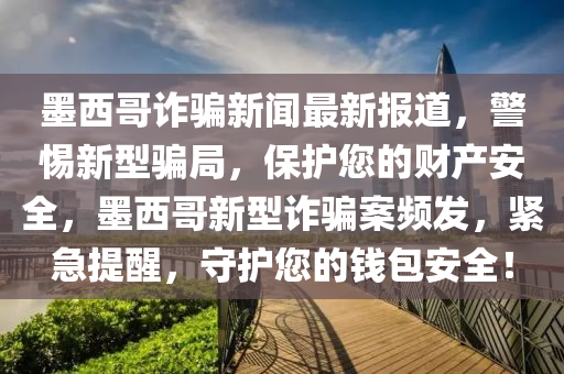 墨西哥詐騙新聞最新報(bào)道，警惕新型騙局，保護(hù)您的財(cái)產(chǎn)安全，墨西哥新型詐騙案頻發(fā)，緊急提醒，守護(hù)您木工機(jī)械,設(shè)備,零部件的錢包安全！