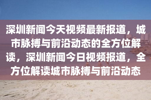 深圳新聞今天視頻最新報道，城木工機械,設(shè)備,零部件市脈搏與前沿動態(tài)的全方位解讀，深圳新聞今日視頻報道，全方位解讀城市脈搏與前沿動態(tài)