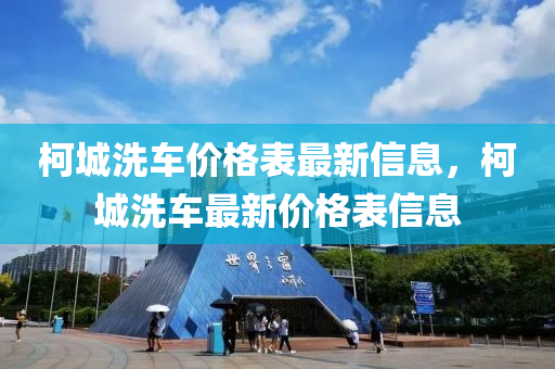 柯城洗車價(jià)格表最新信息，柯城洗車最新價(jià)格表信息