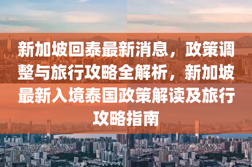 新加坡回泰最新消息，政策調(diào)整與旅行攻略全解析，新加坡最新入境泰國(guó)政策解讀及旅行攻略指南