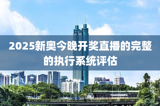 2025新奧今晚開(kāi)獎(jiǎng)直播的完整的執(zhí)行系統(tǒng)評(píng)估