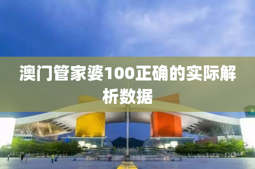 澳門管家婆100正確的實際解析數(shù)據(jù)