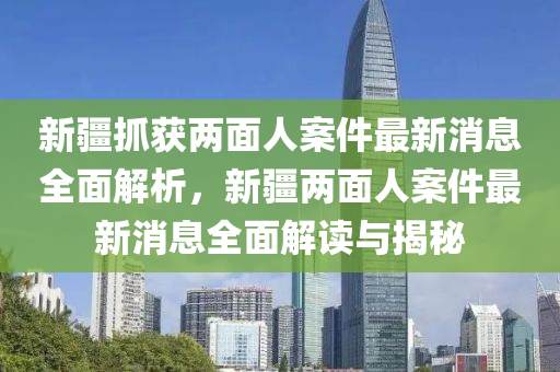 新疆抓獲兩面人案件最新消息全面解析，新疆兩面人木工機(jī)械,設(shè)備,零部件案件最新消息全面解讀與揭秘